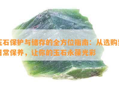 玉石保护与储存的全方位指南：从选购到日常保养，让你的玉石永葆光彩