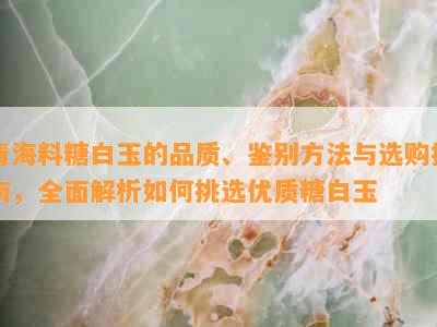 青海料糖白玉的品质、鉴别方法与选购指南，全面解析如何挑选优质糖白玉