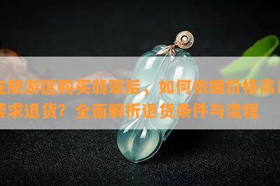 在旅游区购买翡翠后，如何依据价格高昂要求退货？全面解析退货条件与流程