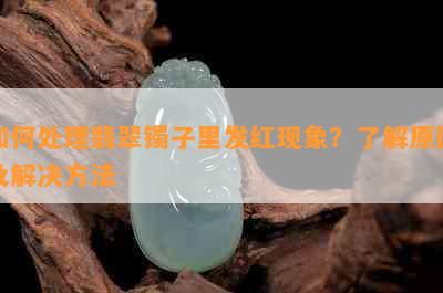 如何处理翡翠镯子里发红现象？了解原因及解决方法