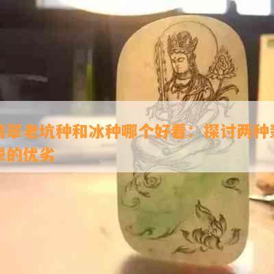 翡翠老坑种和冰种哪个好看：探讨两种翡翠的优劣