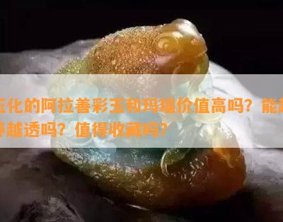 玉化的阿拉善彩玉和玛瑙价值高吗？能越养越透吗？值得收藏吗？