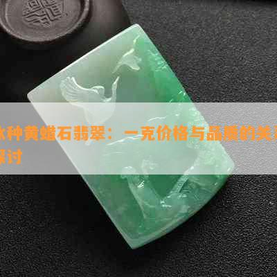 冰种黄蜡石翡翠：一克价格与品质的关系探讨