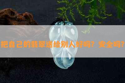 把自己的翡翠送给别人好吗？安全吗？