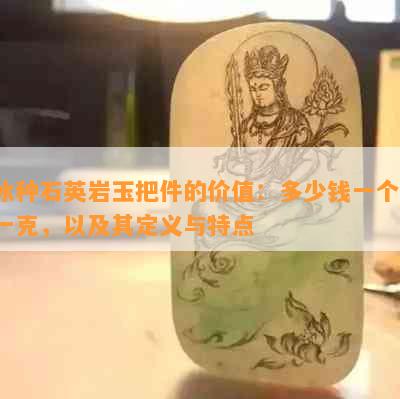 冰种石英岩玉把件的价值：多少钱一个，一克，以及其定义与特点