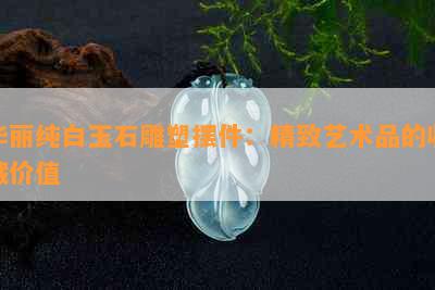 华丽纯白玉石雕塑摆件：精致艺术品的收藏价值