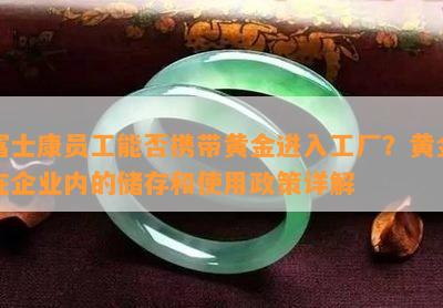 富士康员工能否携带黄金进入工厂？黄金在企业内的储存和使用政策详解