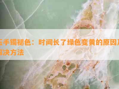 玉手镯褪色：时间长了绿色变黄的原因及解决方法