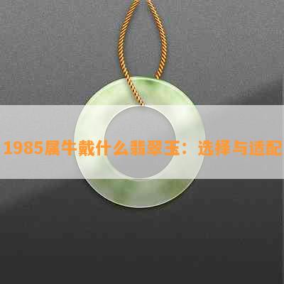 1985属牛戴什么翡翠玉：选择与适配