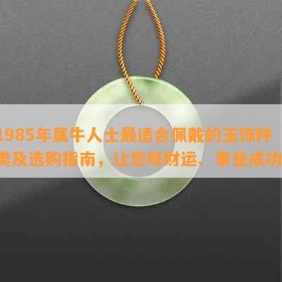 1985年属牛人士最适合佩戴的玉饰种类及选购指南，让您旺财运、事业成功！