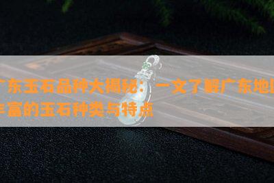 广东玉石品种大揭秘：一文了解广东地区丰富的玉石种类与特点