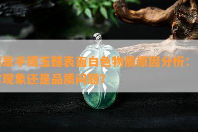 翡翠手镯玉髓表面白色物质原因分析：正常现象还是品质问题？