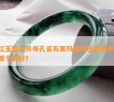 红玉髓白贝母孔雀石黑玛瑙绿玉髓保养：哪个更好？