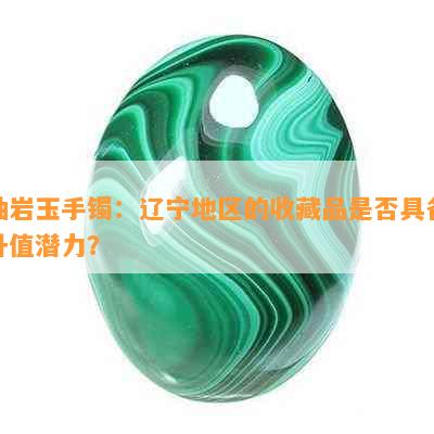 岫岩玉手镯：辽宁地区的收藏品是否具备升值潜力？