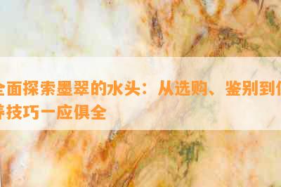 全面探索墨翠的水头：从选购、鉴别到保养技巧一应俱全