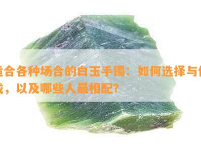 适合各种场合的白玉手镯：如何选择与佩戴，以及哪些人最相配？