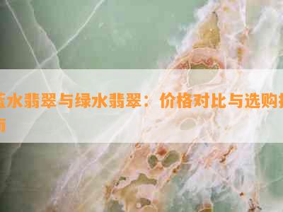 蓝水翡翠与绿水翡翠：价格对比与选购指南