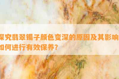 探究翡翠镯子颜色变深的原因及其影响，如何进行有效保养？