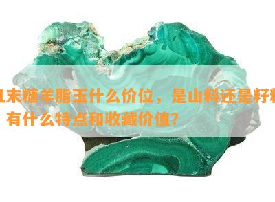 且末糖羊脂玉什么价位，是山料还是籽料？有什么特点和收藏价值？