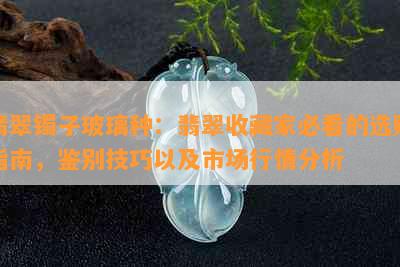 翡翠镯子玻璃种：翡翠收藏家必看的选购指南，鉴别技巧以及市场行情分析