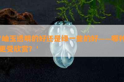 '岫玉透明的好还是绿一些的好——哪种更受欣赏？'