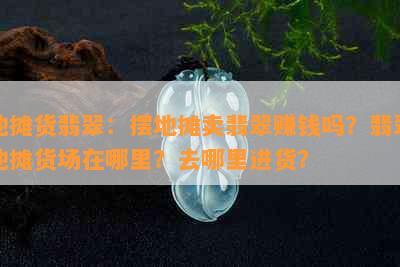 地摊货翡翠：摆地摊卖翡翠赚钱吗？翡翠地摊货场在哪里？去哪里进货？