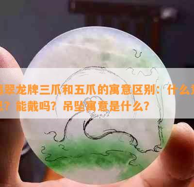 翡翠龙牌三爪和五爪的寓意区别：什么意思？能戴吗？吊坠寓意是什么？