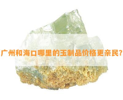 广州和海口哪里的玉制品价格更亲民？