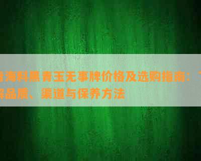 青海料黑青玉无事牌价格及选购指南：了解品质、渠道与保养方法