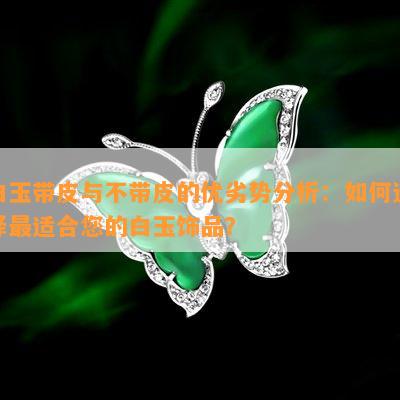 白玉带皮与不带皮的优劣势分析：如何选择最适合您的白玉饰品？