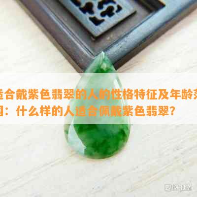 适合戴紫色翡翠的人的性格特征及年龄范围：什么样的人适合佩戴紫色翡翠？