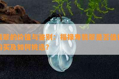 翡翠的价值与鉴别：福禄寿翡翠是否值得购买及如何挑选？