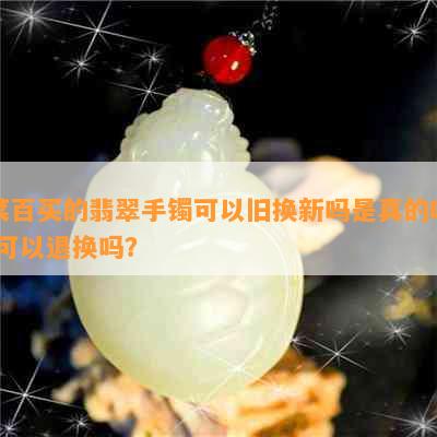 菜百买的翡翠手镯可以旧换新吗是真的吗 可以退换吗？