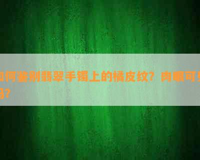 如何鉴别翡翠手镯上的橘皮纹？肉眼可见吗？