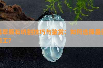 翡翠原石切割技巧与鉴赏：如何选择更佳切工？