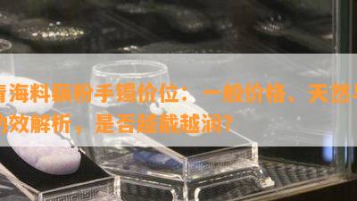 青海料藕粉手镯价位：一般价格、天然与功效解析，是否越戴越润？