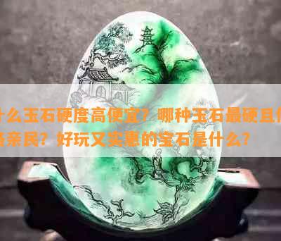 什么玉石硬度高便宜？哪种玉石最硬且价格亲民？好玩又实惠的宝石是什么？