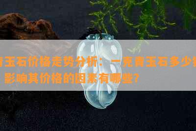 青玉石价格走势分析：一克青玉石多少钱？影响其价格的因素有哪些？