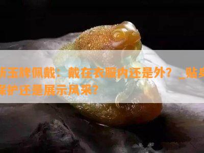 新玉牌佩戴：戴在衣服内还是外？_贴身保护还是展示风采？