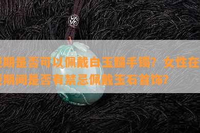 经期是否可以佩戴白玉髓手镯？女性在月经期间是否有禁忌佩戴玉石首饰？