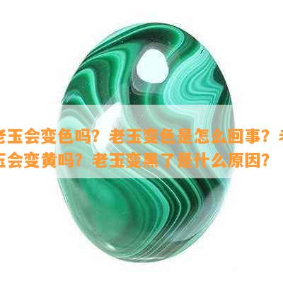 老玉会变色吗？老玉变色是怎么回事？老玉会变黄吗？老玉变黑了是什么原因？