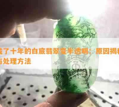 戴了十年的白底翡翠变半透明：原因揭秘与处理方法