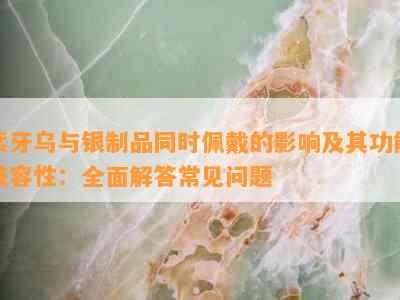 紫牙乌与银制品同时佩戴的影响及其功能兼容性：全面解答常见问题