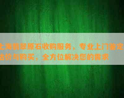 上海翡翠原石收购服务，专业上门鉴定、估价与购买，全方位解决您的需求