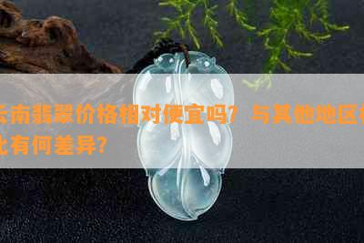 云南翡翠价格相对便宜吗？与其他地区相比有何差异？