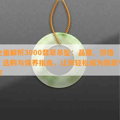 全面解析3000翡翠吊坠：品质、价格、选购与保养指南，让你轻松成为翡翠专家