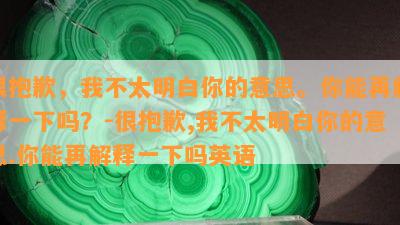 很抱歉，我不太明白你的意思。你能再解释一下吗？-很抱歉,我不太明白你的意思.你能再解释一下吗英语