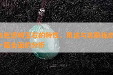 白色透明玉石的特性、用途与选购指南：一篇全面的分析