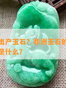 非洲是否出产玉石？非洲玉石的特点、产地和用途是什么？