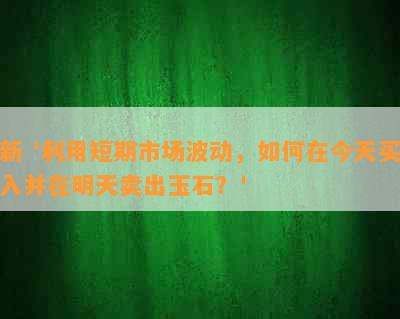 新 '利用短期市场波动，如何在今天买入并在明天卖出玉石？'